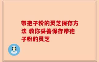 带孢子粉的灵芝保存方法 教你妥善保存带孢子粉的灵芝