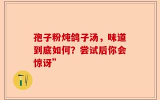 孢子粉炖鸽子汤，味道到底如何？尝试后你会惊讶”