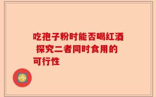 吃孢子粉时能否喝红酒 探究二者同时食用的可行性