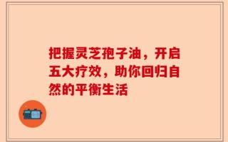 把握灵芝孢子油，开启五大疗效，助你回归自然的平衡生活