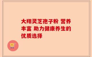 大翔灵芝孢子粉 营养丰富 助力健康养生的优质选择