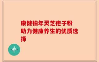 康健柏年灵芝孢子粉 助力健康养生的优质选择