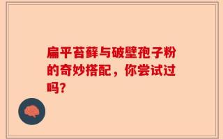 扁平苔藓与破壁孢子粉的奇妙搭配，你尝试过吗？