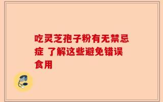吃灵芝孢子粉有无禁忌症 了解这些避免错误食用