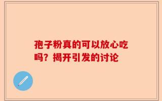 孢子粉真的可以放心吃吗？揭开引发的讨论