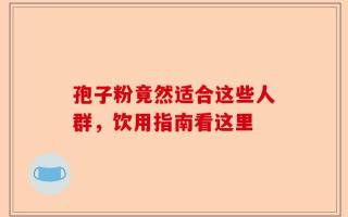 孢子粉竟然适合这些人群，饮用指南看这里