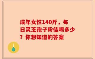 成年女性140斤，每日灵芝孢子粉佳喝多少？你想知道的答案