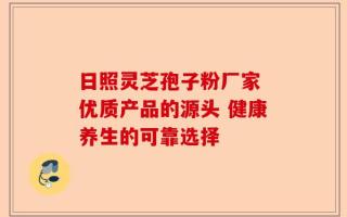 日照灵芝孢子粉厂家 优质产品的源头 健康养生的可靠选择