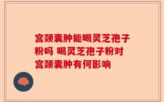 宫颈囊肿能喝灵芝孢子粉吗 喝灵芝孢子粉对宫颈囊肿有何影响