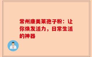 常州康美莱孢子粉：让你焕发活力，日常生活的神器