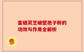 富硒灵芝破壁孢子粉的功效与作用全解析