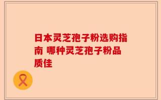 日本灵芝孢子粉选购指南 哪种灵芝孢子粉品质佳