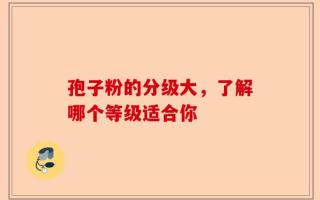 孢子粉的分级大，了解哪个等级适合你