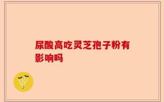 尿酸高吃灵芝孢子粉有影响吗