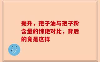 提升，孢子油与孢子粉含量的惊艳对比，背后的竟是这样