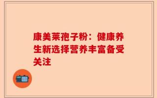 康美莱孢子粉：健康养生新选择营养丰富备受关注