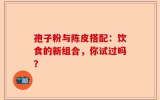 孢子粉与陈皮搭配：饮食的新组合，你试过吗？
