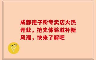 成都孢子粉专卖店火热开业，抢先体验滋补新风潮，快来了解吧