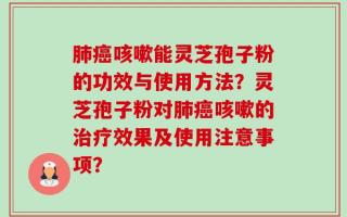 肺癌咳嗽能灵芝孢子粉的功效与使用方法？灵芝孢子粉对肺癌咳嗽的治疗效果及使用注意事项？