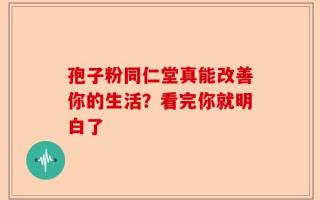 孢子粉同仁堂真能改善你的生活？看完你就明白了