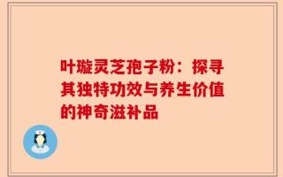 叶璇灵芝孢子粉：探寻其独特功效与养生价值的神奇滋补品