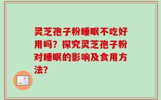 灵芝孢子粉睡眠不吃好用吗？探究灵芝孢子粉对睡眠的影响及食用方法？