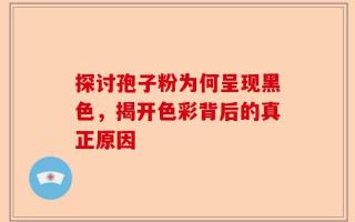 探讨孢子粉为何呈现黑色，揭开色彩背后的真正原因