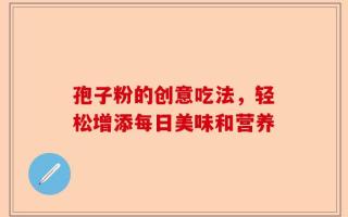 孢子粉的创意吃法，轻松增添每日美味和营养