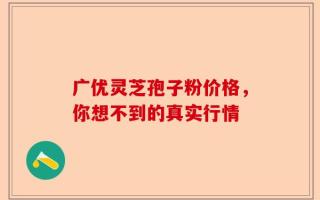 广优灵芝孢子粉价格，你想不到的真实行情