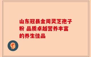 山东冠县金周灵芝孢子粉 品质卓越营养丰富的养生佳品