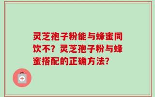 灵芝孢子粉能与蜂蜜同饮不？灵芝孢子粉与蜂蜜搭配的正确方法？