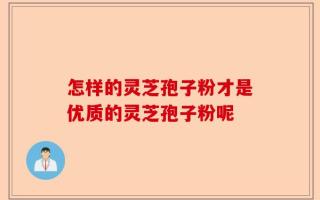怎样的灵芝孢子粉才是优质的灵芝孢子粉呢