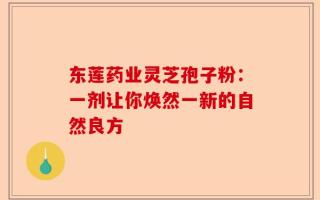 东莲药业灵芝孢子粉：一剂让你焕然一新的自然良方