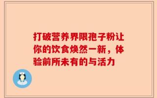 打破营养界限孢子粉让你的饮食焕然一新，体验前所未有的与活力