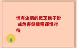 惊有尘螨的灵芝孢子粉 或危害健康需谨慎对待