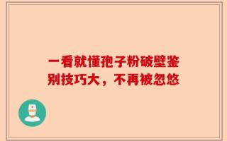 一看就懂孢子粉破壁鉴别技巧大，不再被忽悠
