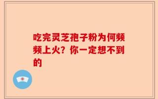 吃完灵芝孢子粉为何频频上火？你一定想不到的