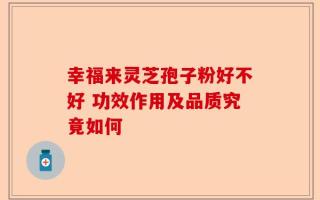 幸福来灵芝孢子粉好不好 功效作用及品质究竟如何