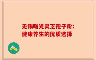 无锡曙光灵芝孢子粉：健康养生的优质选择