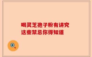 喝灵芝孢子粉有讲究 这些禁忌你得知道