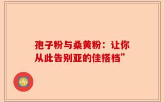 孢子粉与桑黄粉：让你从此告别亚的佳搭档”