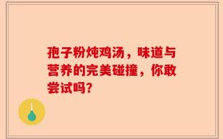 孢子粉炖鸡汤，味道与营养的完美碰撞，你敢尝试吗？