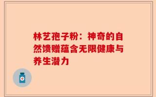 林艺孢子粉：神奇的自然馈赠蕴含无限健康与养生潜力
