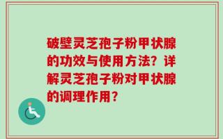 破壁灵芝孢子粉甲状腺的功效与使用方法？详解灵芝孢子粉对甲状腺的调理作用？