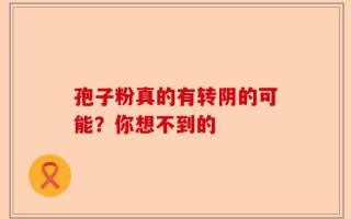 孢子粉真的有转阴的可能？你想不到的
