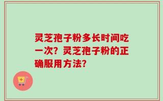 灵芝孢子粉多长时间吃一次？灵芝孢子粉的正确服用方法？