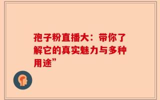 孢子粉直播大：带你了解它的真实魅力与多种用途”