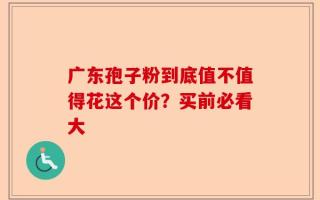 广东孢子粉到底值不值得花这个价？买前必看大