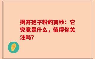 揭开孢子粉的面纱：它究竟是什么，值得你关注吗？