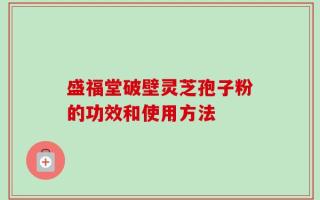 盛福堂破壁灵芝孢子粉的功效和使用方法
